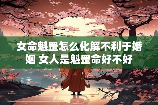 女命魁罡怎么化解不利于婚姻 女人是魁罡命好不好