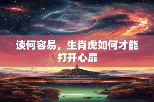 谈何容易，生肖虎如何才能打开心扉