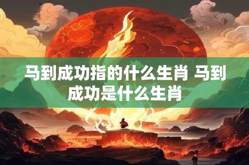 马到成功指的什么生肖 马到成功是什么生肖