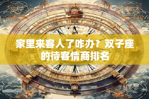 家里来客人了咋办？双子座的待客情商排名