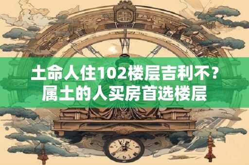 土命人住102楼层吉利不？属土的人买房首选楼层