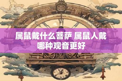属鼠戴什么菩萨 属鼠人戴哪种观音更好 属鼠戴什么菩萨 属鼠人戴哪种观音更好