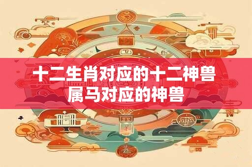 十二生肖对应的十二神兽 属马对应的神兽