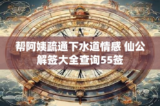 帮阿姨疏通下水道情感 仙公解签大全查询55签