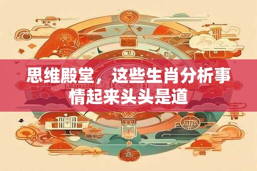 思维殿堂，这些生肖分析事情起来头头是道