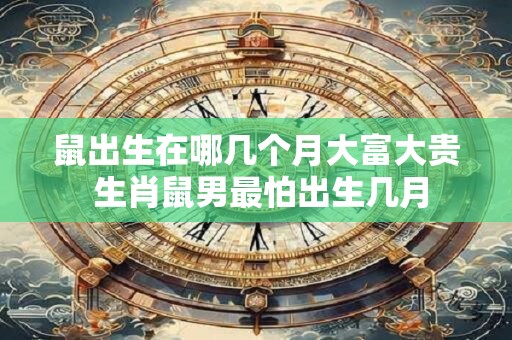 鼠出生在哪几个月大富大贵 生肖鼠男最怕出生几月