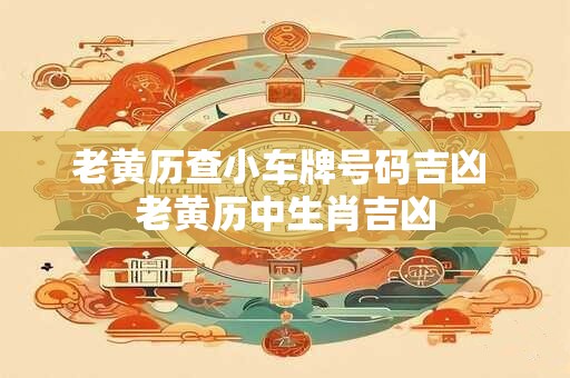 老黄历查小车牌号码吉凶 老黄历中生肖吉凶