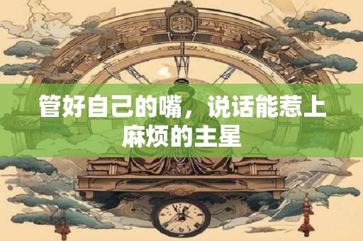 管好自己的嘴，说话能惹上麻烦的主星