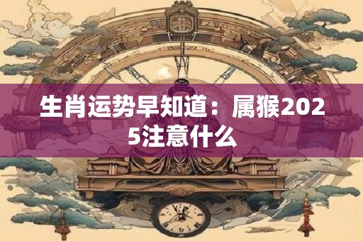 生肖运势早知道：属猴2025注意什么