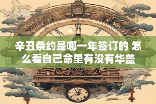 辛丑条约是哪一年签订的 怎么看自己命里有没有华盖