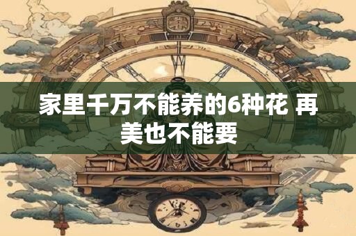 家里千万不能养的6种花 再美也不能要