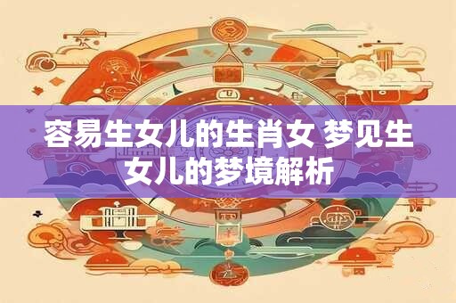 容易生女儿的生肖女 梦见生女儿的梦境解析