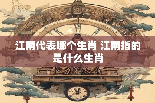 江南代表哪个生肖 江南指的是什么生肖