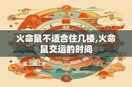 火命鼠不适合住几楼,火命鼠交运的时间