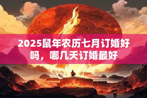 2025鼠年农历七月订婚好吗，哪几天订婚最好