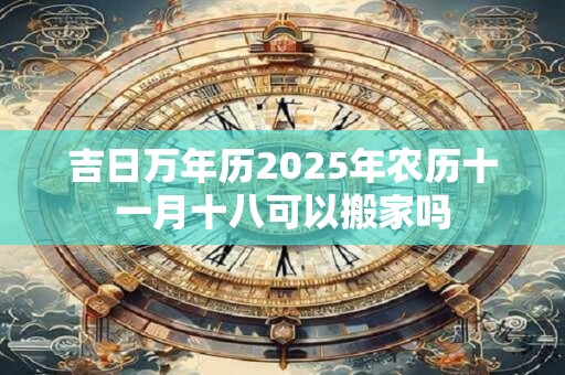 吉日万年历2025年农历十一月十八可以搬家吗
