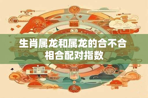 生肖属龙和属龙的合不合 相合配对指数