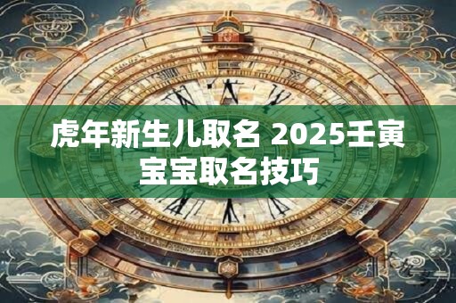 详细阅读:虎年新生儿取名 2025壬寅宝宝取名技巧 虎年新生儿取名 2025壬寅宝宝取名技巧