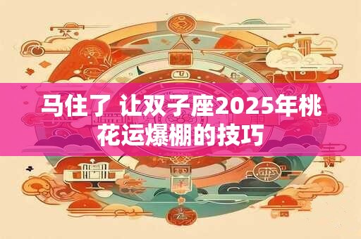 马住了 让双子座2025年桃花运爆棚的技巧