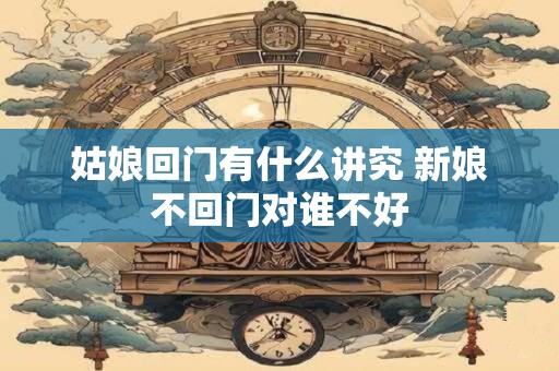 姑娘回门有什么讲究 新娘不回门对谁不好
