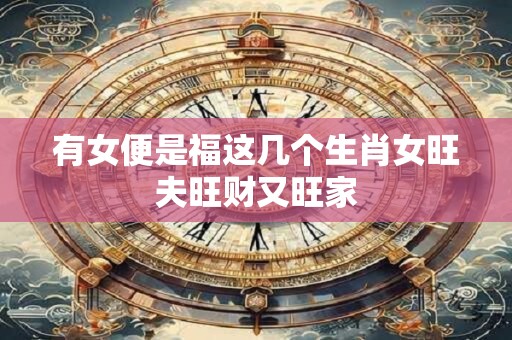 有女便是福这几个生肖女旺夫旺财又旺家