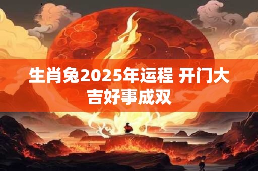 生肖兔2025年运程 开门大吉好事成双