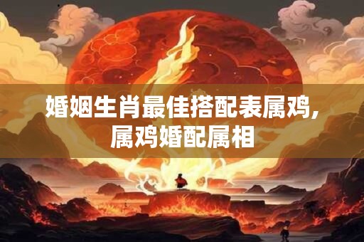 婚姻生肖最佳搭配表属鸡,属鸡婚配属相
