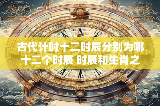 古代计时十二时辰分别为哪十二个时辰 时辰和生肖之间关系介绍