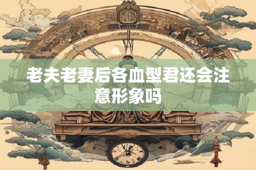 老夫老妻后各血型君还会注意形象吗