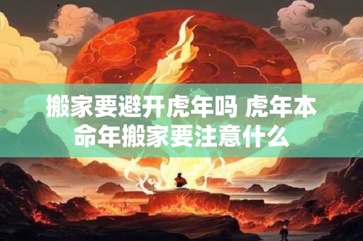 搬家要避开虎年吗 虎年本命年搬家要注意什么