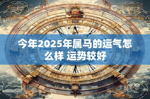 今年2025年属马的运气怎么样 运势较好