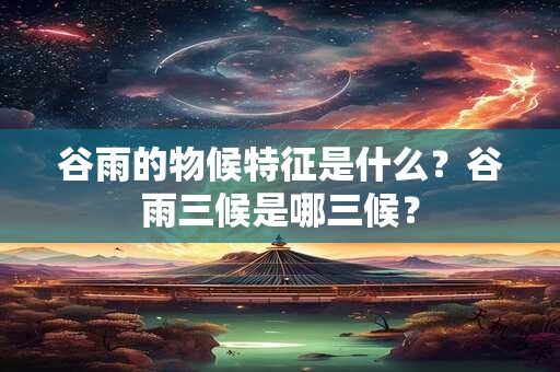谷雨的物候特征是什么？谷雨三候是哪三候？
