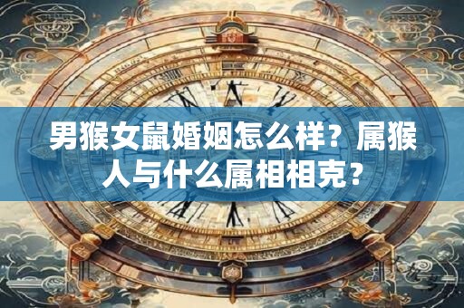 男猴女鼠婚姻怎么样？属猴人与什么属相相克？