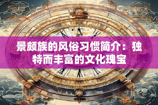 景颇族的风俗习惯简介：独特而丰富的文化瑰宝