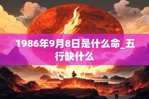详细阅读:1986年9月8日是什么命_五行缺什么 1986年9月8日是什么命_五行缺什么