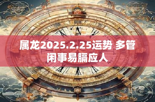 属龙2025.2.25运势 多管闲事易膈应人