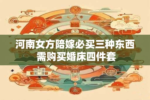 河南女方陪嫁必买三种东西 需购买婚床四件套