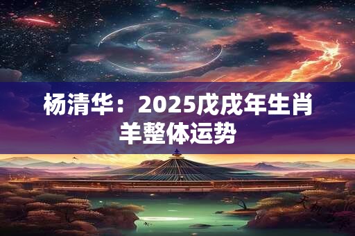 杨清华：2025戊戌年生肖羊整体运势