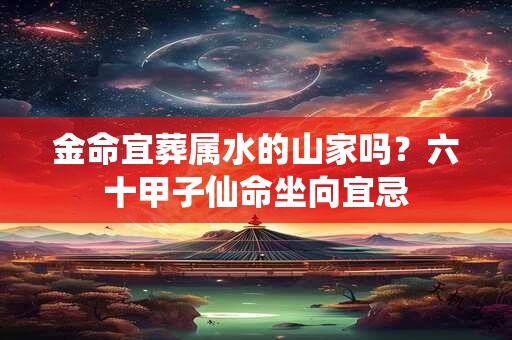 金命宜葬属水的山家吗？六十甲子仙命坐向宜忌