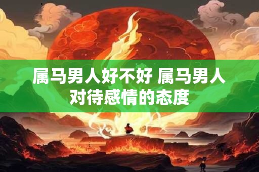 属马男人好不好 属马男人对待感情的态度
