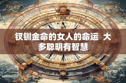 钗钏金命的女人的命运  大多聪明有智慧