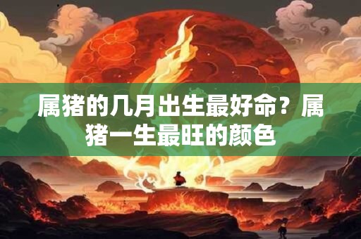属猪的几月出生最好命？属猪一生最旺的颜色