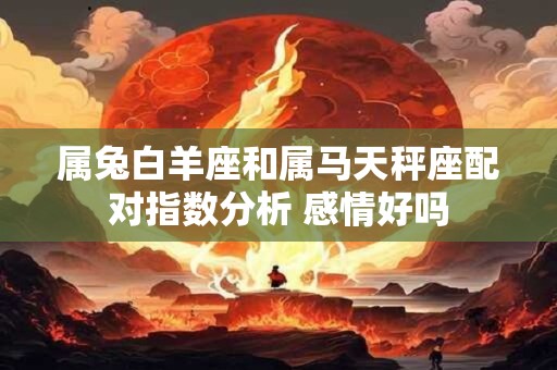 属兔白羊座和属马天秤座配对指数分析 感情好吗