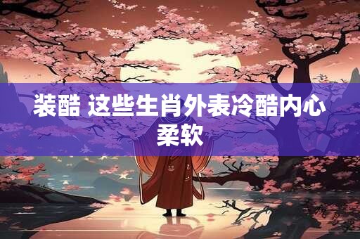 装酷 这些生肖外表冷酷内心柔软