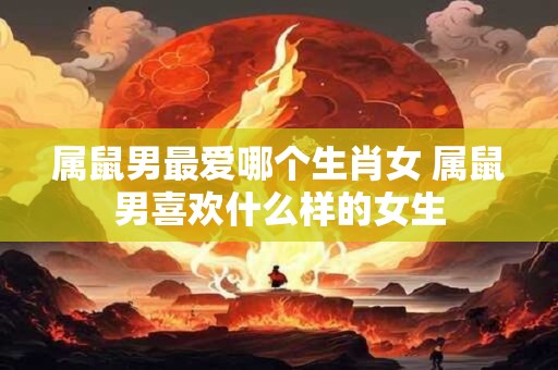 属鼠男最爱哪个生肖女 属鼠男喜欢什么样的女生