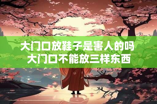 大门口放鞋子是害人的吗 大门口不能放三样东西
