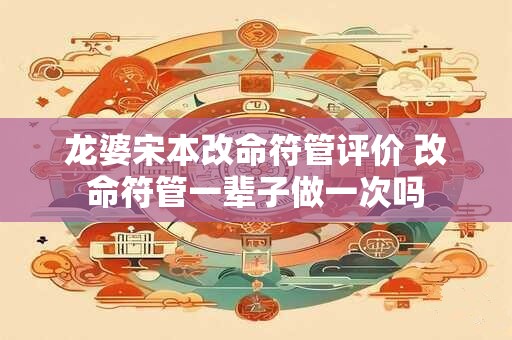 龙婆宋本改命符管评价 改命符管一辈子做一次吗