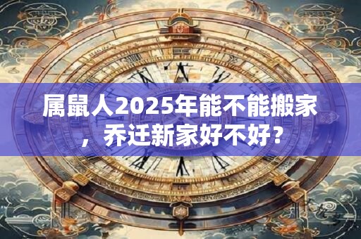 属鼠人2025年能不能搬家，乔迁新家好不好？