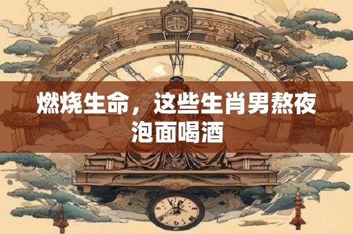 燃烧生命，这些生肖男熬夜泡面喝酒