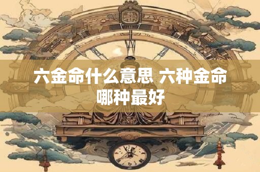 六金命什么意思 六种金命哪种最好